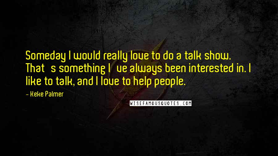 Keke Palmer Quotes: Someday I would really love to do a talk show. That's something I've always been interested in. I like to talk, and I love to help people.