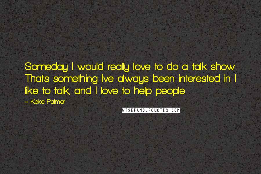 Keke Palmer Quotes: Someday I would really love to do a talk show. That's something I've always been interested in. I like to talk, and I love to help people.