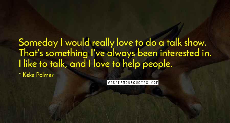 Keke Palmer Quotes: Someday I would really love to do a talk show. That's something I've always been interested in. I like to talk, and I love to help people.