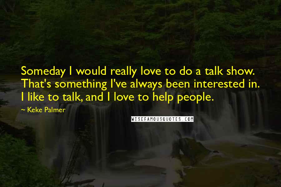 Keke Palmer Quotes: Someday I would really love to do a talk show. That's something I've always been interested in. I like to talk, and I love to help people.