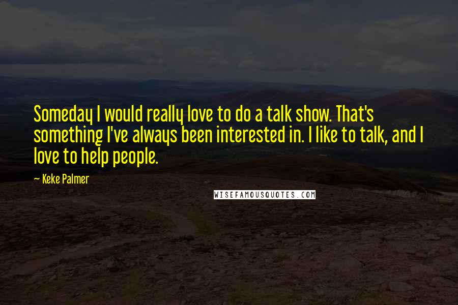 Keke Palmer Quotes: Someday I would really love to do a talk show. That's something I've always been interested in. I like to talk, and I love to help people.