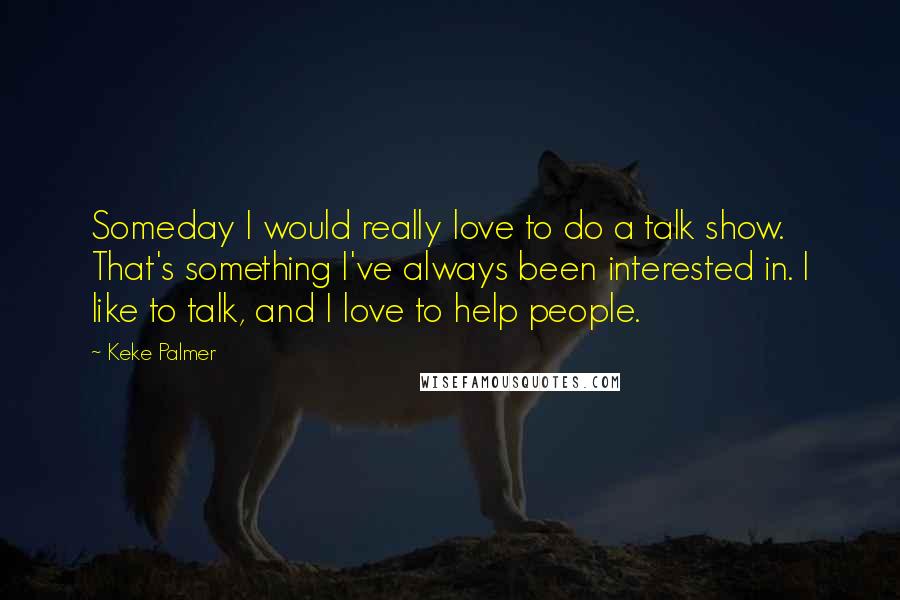 Keke Palmer Quotes: Someday I would really love to do a talk show. That's something I've always been interested in. I like to talk, and I love to help people.