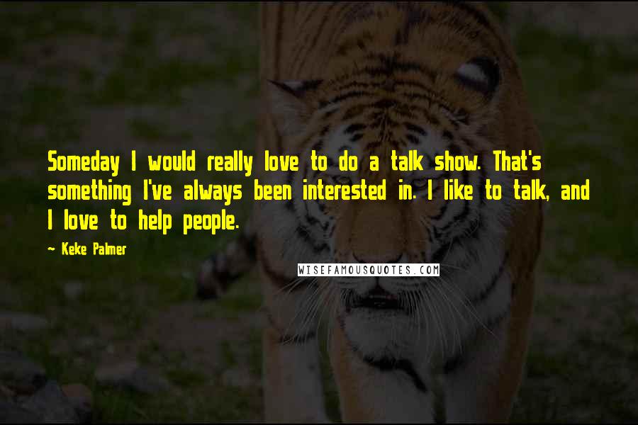 Keke Palmer Quotes: Someday I would really love to do a talk show. That's something I've always been interested in. I like to talk, and I love to help people.