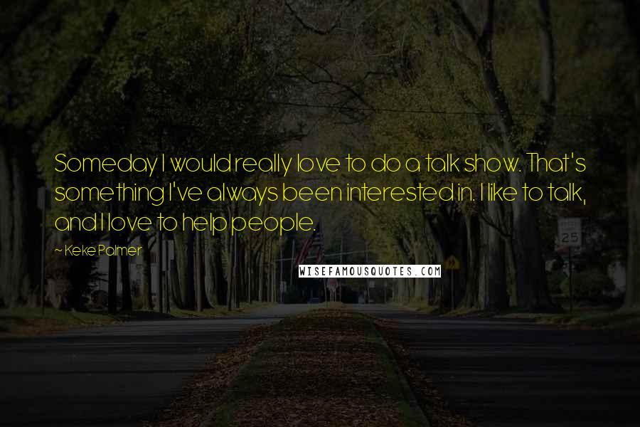 Keke Palmer Quotes: Someday I would really love to do a talk show. That's something I've always been interested in. I like to talk, and I love to help people.