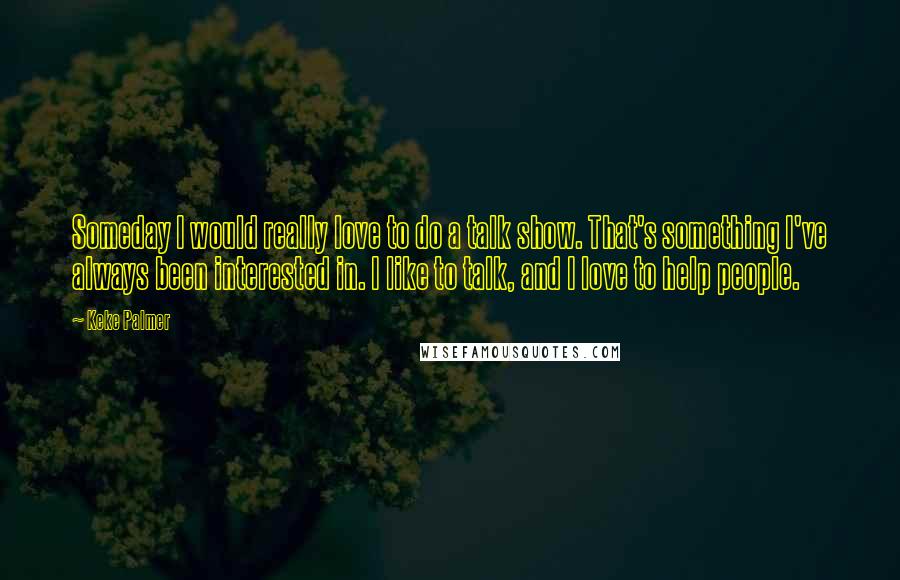 Keke Palmer Quotes: Someday I would really love to do a talk show. That's something I've always been interested in. I like to talk, and I love to help people.