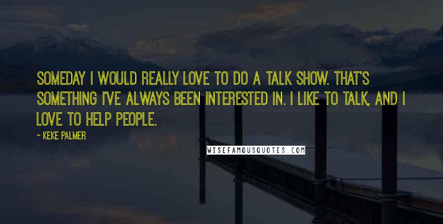 Keke Palmer Quotes: Someday I would really love to do a talk show. That's something I've always been interested in. I like to talk, and I love to help people.