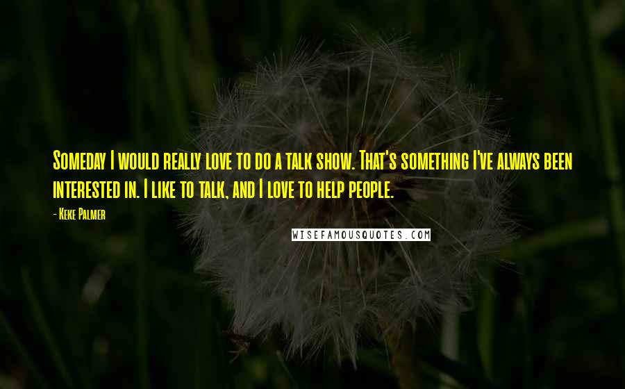 Keke Palmer Quotes: Someday I would really love to do a talk show. That's something I've always been interested in. I like to talk, and I love to help people.