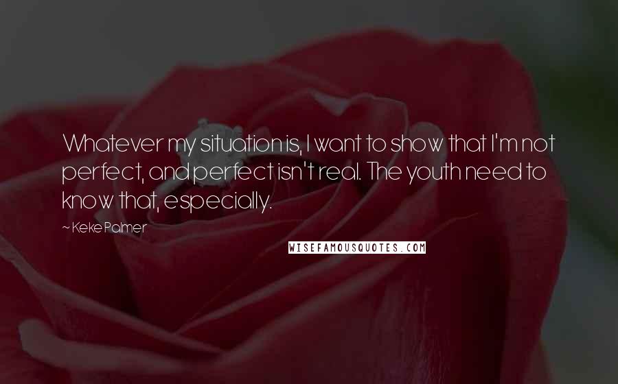 Keke Palmer Quotes: Whatever my situation is, I want to show that I'm not perfect, and perfect isn't real. The youth need to know that, especially.