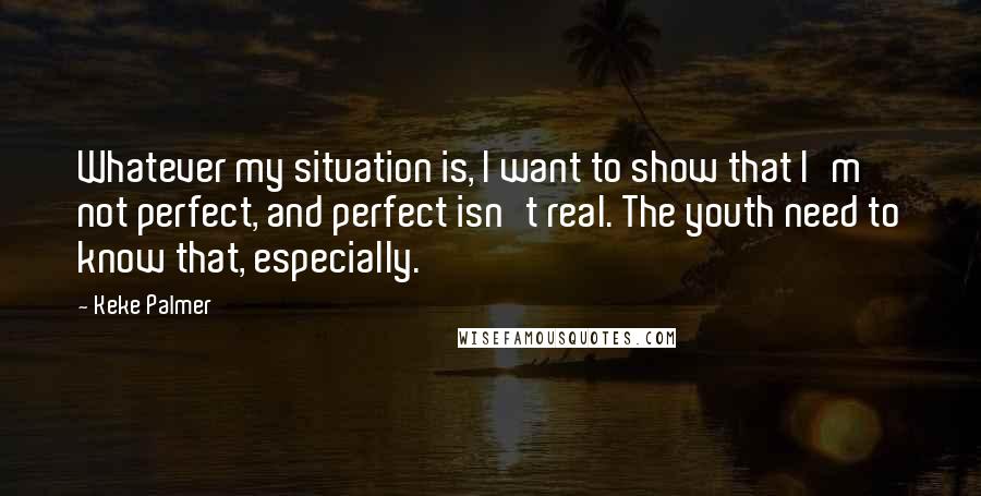 Keke Palmer Quotes: Whatever my situation is, I want to show that I'm not perfect, and perfect isn't real. The youth need to know that, especially.