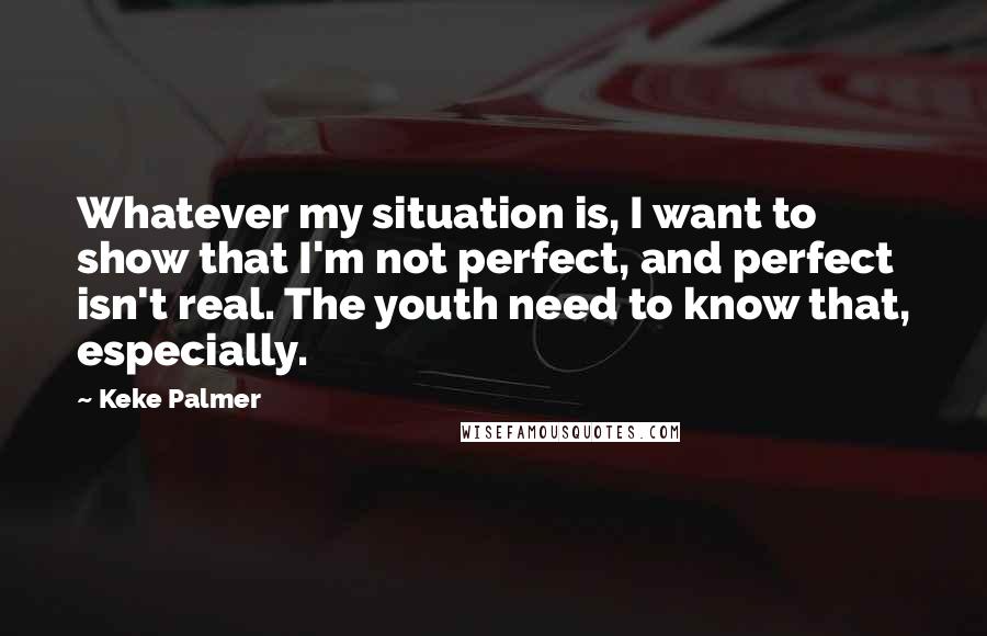 Keke Palmer Quotes: Whatever my situation is, I want to show that I'm not perfect, and perfect isn't real. The youth need to know that, especially.