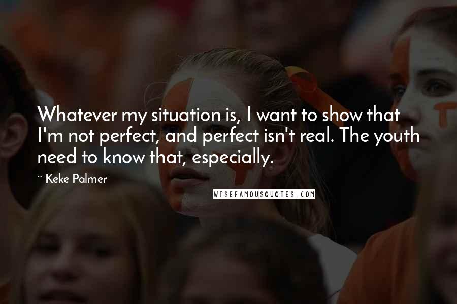 Keke Palmer Quotes: Whatever my situation is, I want to show that I'm not perfect, and perfect isn't real. The youth need to know that, especially.