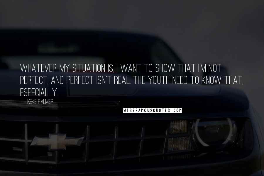 Keke Palmer Quotes: Whatever my situation is, I want to show that I'm not perfect, and perfect isn't real. The youth need to know that, especially.