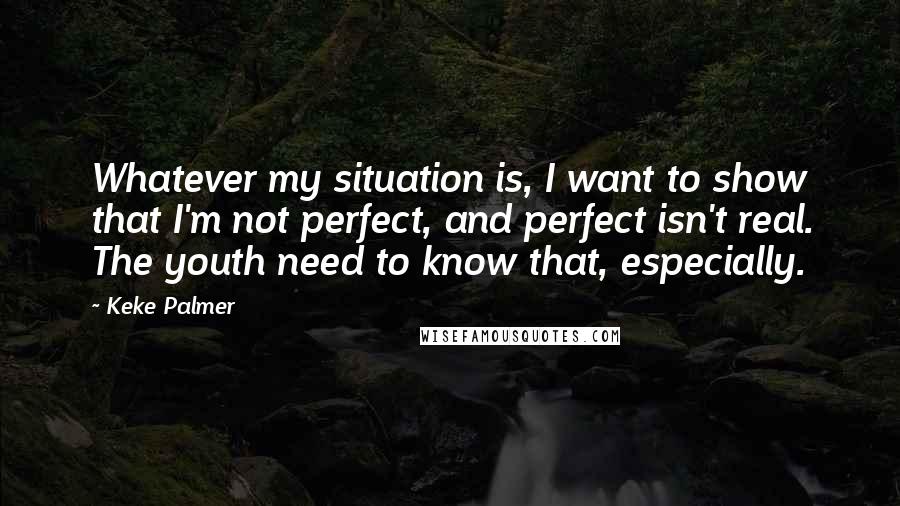 Keke Palmer Quotes: Whatever my situation is, I want to show that I'm not perfect, and perfect isn't real. The youth need to know that, especially.