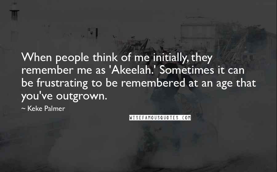 Keke Palmer Quotes: When people think of me initially, they remember me as 'Akeelah.' Sometimes it can be frustrating to be remembered at an age that you've outgrown.