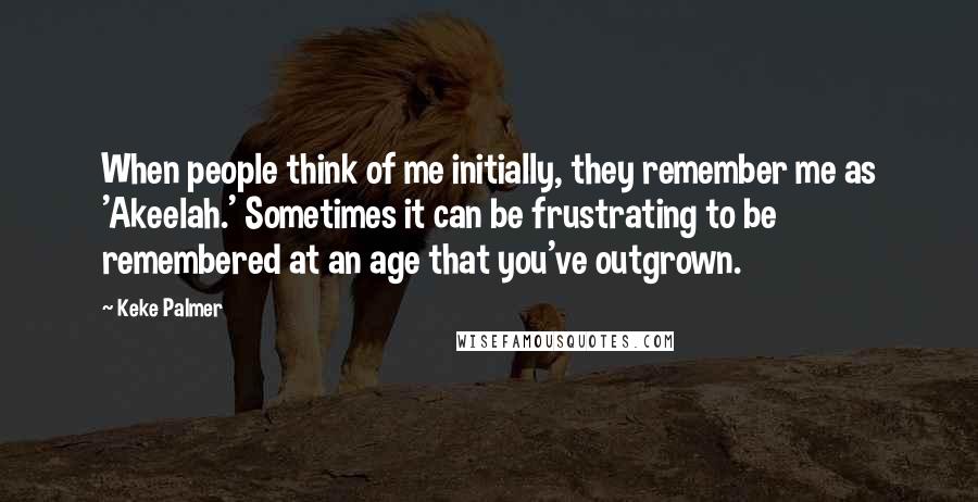Keke Palmer Quotes: When people think of me initially, they remember me as 'Akeelah.' Sometimes it can be frustrating to be remembered at an age that you've outgrown.