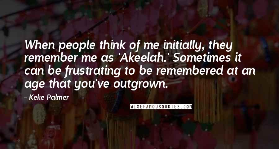 Keke Palmer Quotes: When people think of me initially, they remember me as 'Akeelah.' Sometimes it can be frustrating to be remembered at an age that you've outgrown.