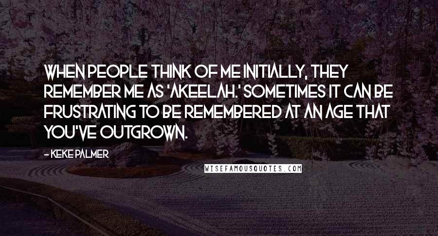 Keke Palmer Quotes: When people think of me initially, they remember me as 'Akeelah.' Sometimes it can be frustrating to be remembered at an age that you've outgrown.