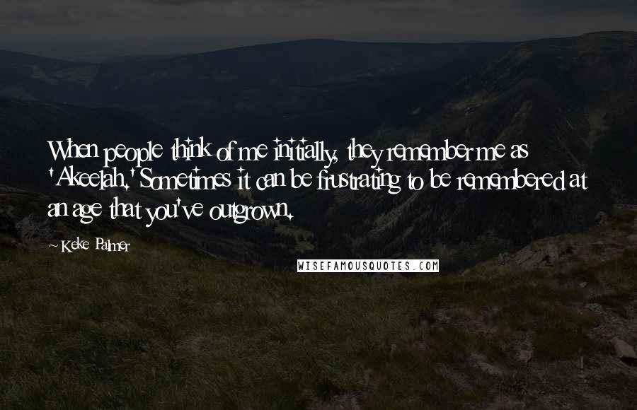 Keke Palmer Quotes: When people think of me initially, they remember me as 'Akeelah.' Sometimes it can be frustrating to be remembered at an age that you've outgrown.