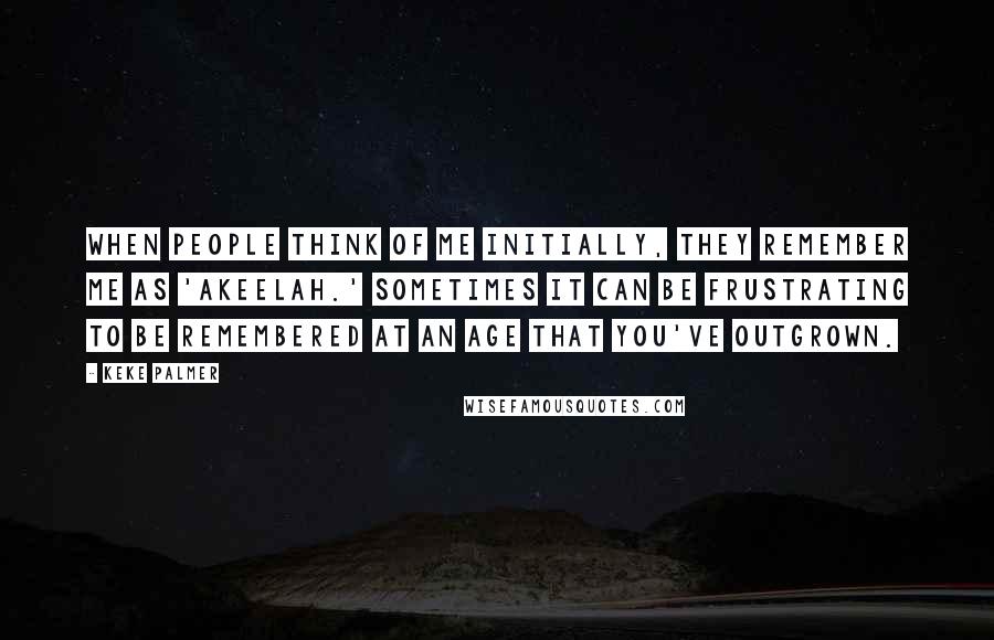 Keke Palmer Quotes: When people think of me initially, they remember me as 'Akeelah.' Sometimes it can be frustrating to be remembered at an age that you've outgrown.