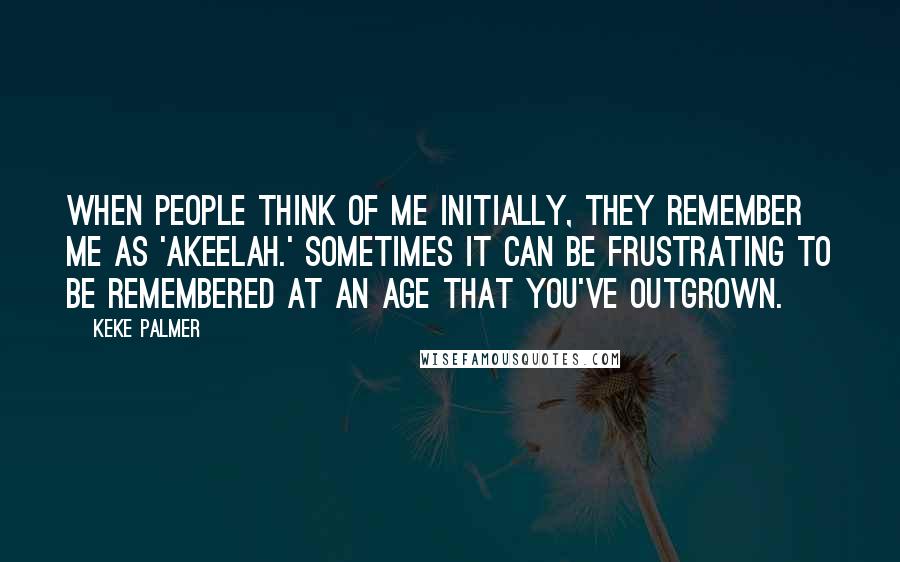 Keke Palmer Quotes: When people think of me initially, they remember me as 'Akeelah.' Sometimes it can be frustrating to be remembered at an age that you've outgrown.