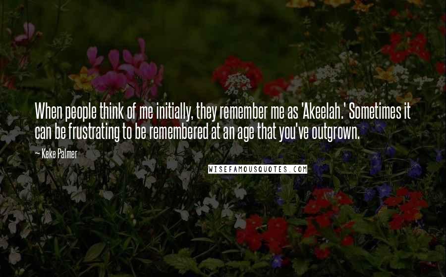 Keke Palmer Quotes: When people think of me initially, they remember me as 'Akeelah.' Sometimes it can be frustrating to be remembered at an age that you've outgrown.