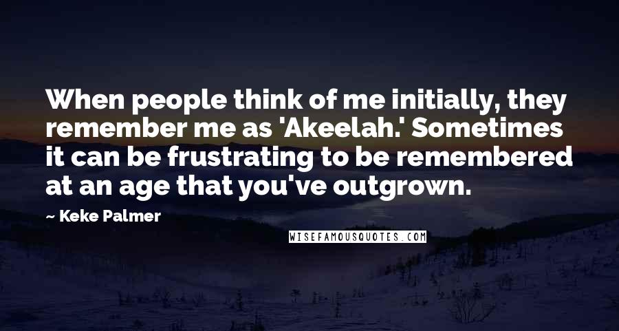 Keke Palmer Quotes: When people think of me initially, they remember me as 'Akeelah.' Sometimes it can be frustrating to be remembered at an age that you've outgrown.