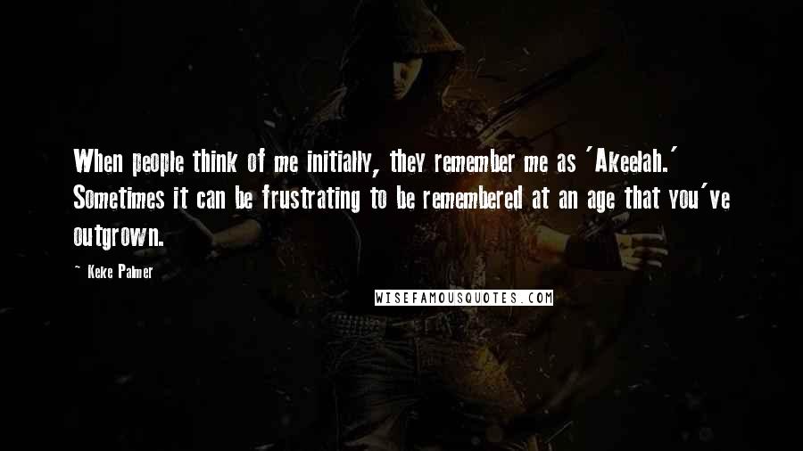 Keke Palmer Quotes: When people think of me initially, they remember me as 'Akeelah.' Sometimes it can be frustrating to be remembered at an age that you've outgrown.