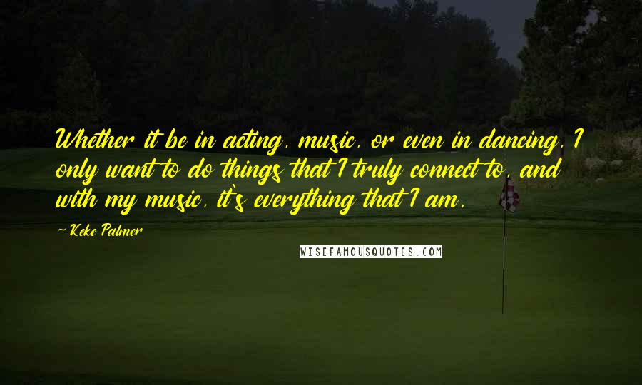 Keke Palmer Quotes: Whether it be in acting, music, or even in dancing, I only want to do things that I truly connect to, and with my music, it's everything that I am.