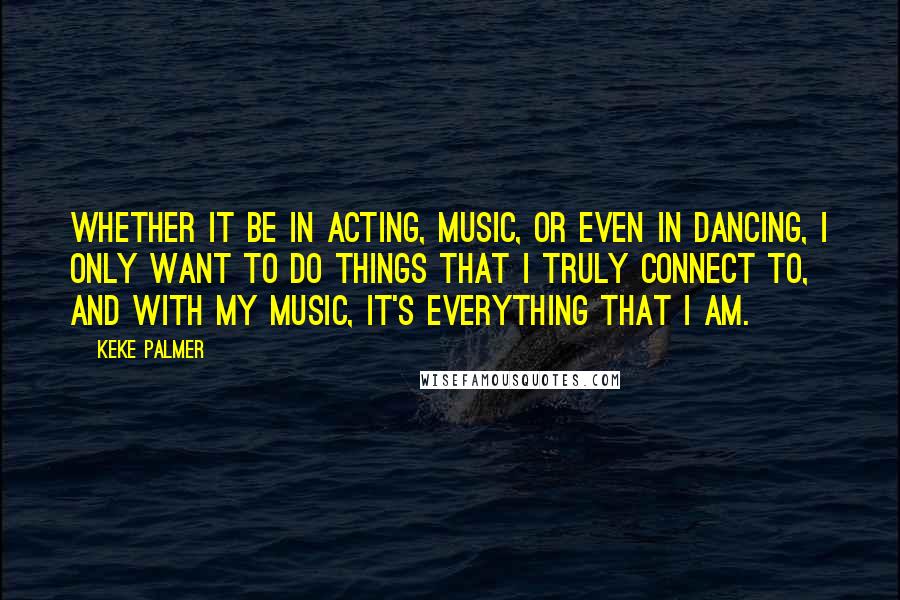 Keke Palmer Quotes: Whether it be in acting, music, or even in dancing, I only want to do things that I truly connect to, and with my music, it's everything that I am.