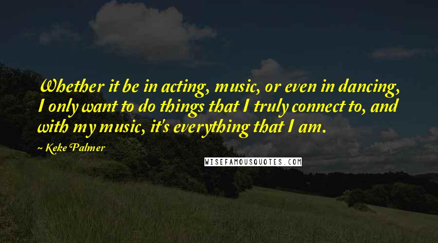 Keke Palmer Quotes: Whether it be in acting, music, or even in dancing, I only want to do things that I truly connect to, and with my music, it's everything that I am.