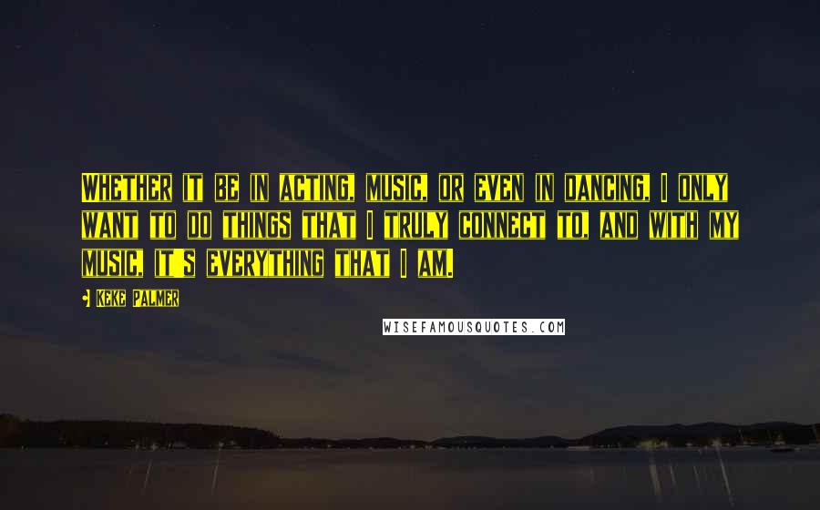 Keke Palmer Quotes: Whether it be in acting, music, or even in dancing, I only want to do things that I truly connect to, and with my music, it's everything that I am.
