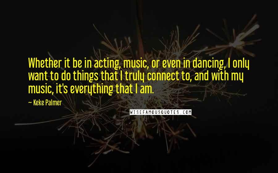 Keke Palmer Quotes: Whether it be in acting, music, or even in dancing, I only want to do things that I truly connect to, and with my music, it's everything that I am.