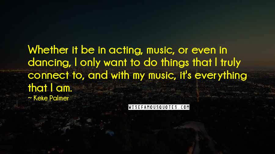 Keke Palmer Quotes: Whether it be in acting, music, or even in dancing, I only want to do things that I truly connect to, and with my music, it's everything that I am.