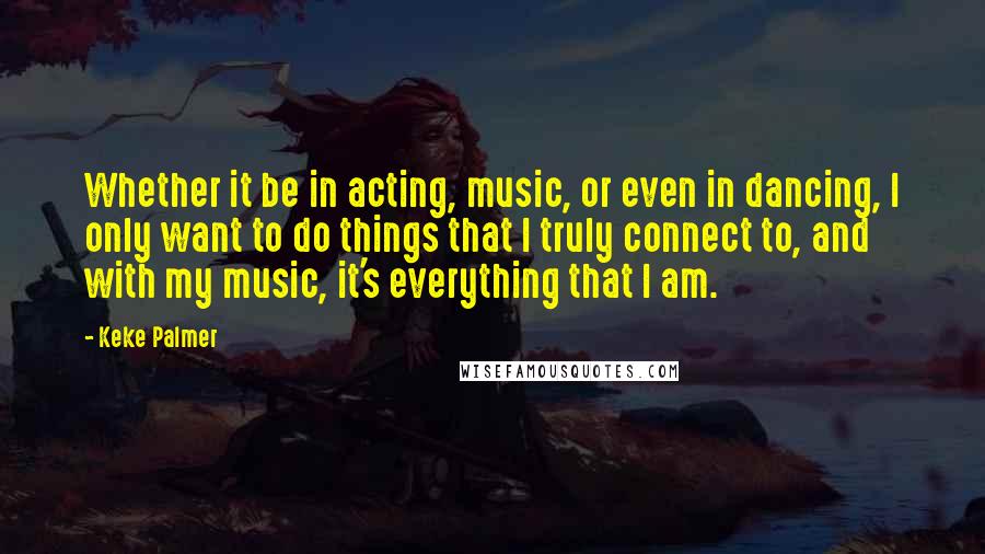 Keke Palmer Quotes: Whether it be in acting, music, or even in dancing, I only want to do things that I truly connect to, and with my music, it's everything that I am.