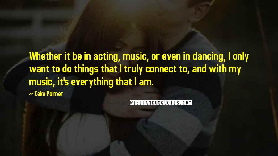 Keke Palmer Quotes: Whether it be in acting, music, or even in dancing, I only want to do things that I truly connect to, and with my music, it's everything that I am.