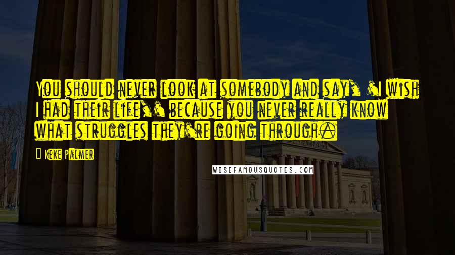 Keke Palmer Quotes: You should never look at somebody and say, 'I wish I had their life,' because you never really know what struggles they're going through.