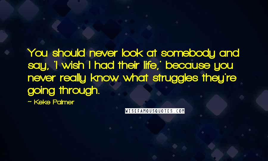 Keke Palmer Quotes: You should never look at somebody and say, 'I wish I had their life,' because you never really know what struggles they're going through.