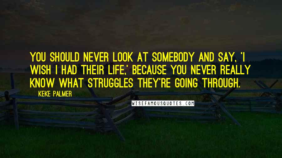 Keke Palmer Quotes: You should never look at somebody and say, 'I wish I had their life,' because you never really know what struggles they're going through.