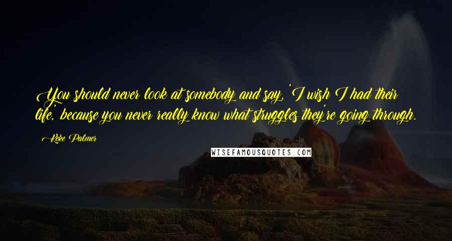 Keke Palmer Quotes: You should never look at somebody and say, 'I wish I had their life,' because you never really know what struggles they're going through.