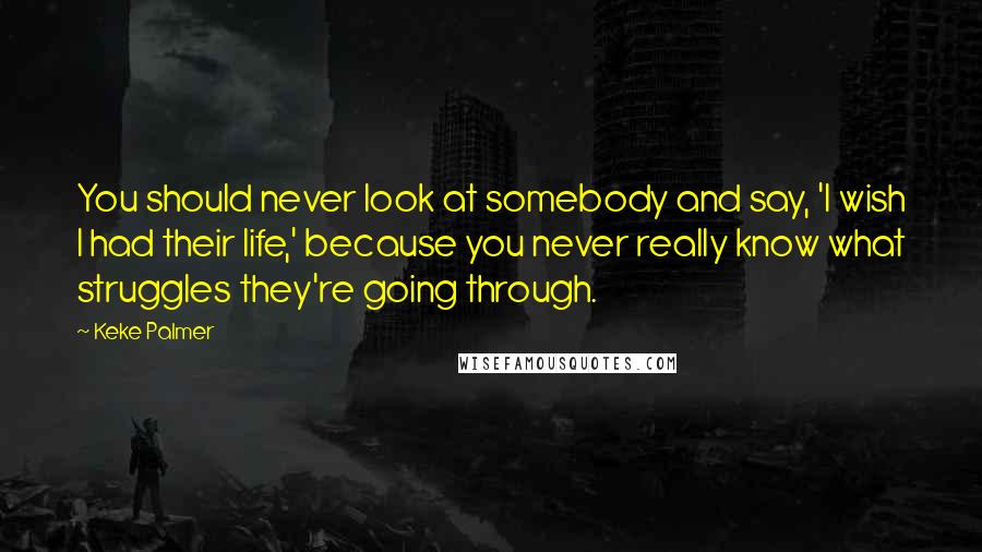 Keke Palmer Quotes: You should never look at somebody and say, 'I wish I had their life,' because you never really know what struggles they're going through.