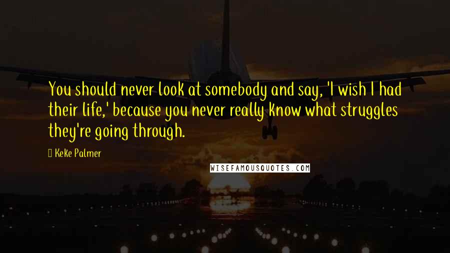 Keke Palmer Quotes: You should never look at somebody and say, 'I wish I had their life,' because you never really know what struggles they're going through.