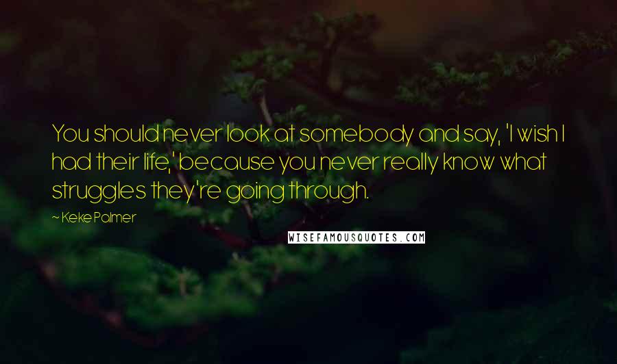 Keke Palmer Quotes: You should never look at somebody and say, 'I wish I had their life,' because you never really know what struggles they're going through.