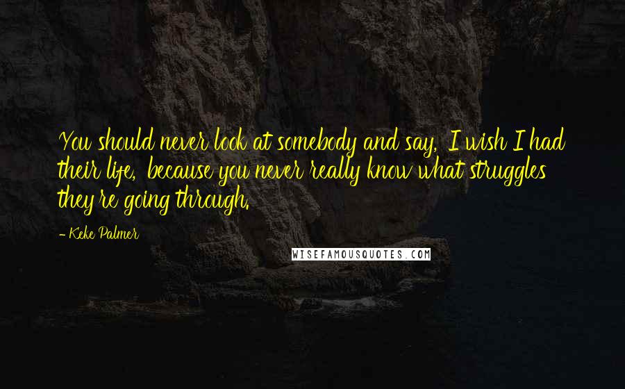 Keke Palmer Quotes: You should never look at somebody and say, 'I wish I had their life,' because you never really know what struggles they're going through.