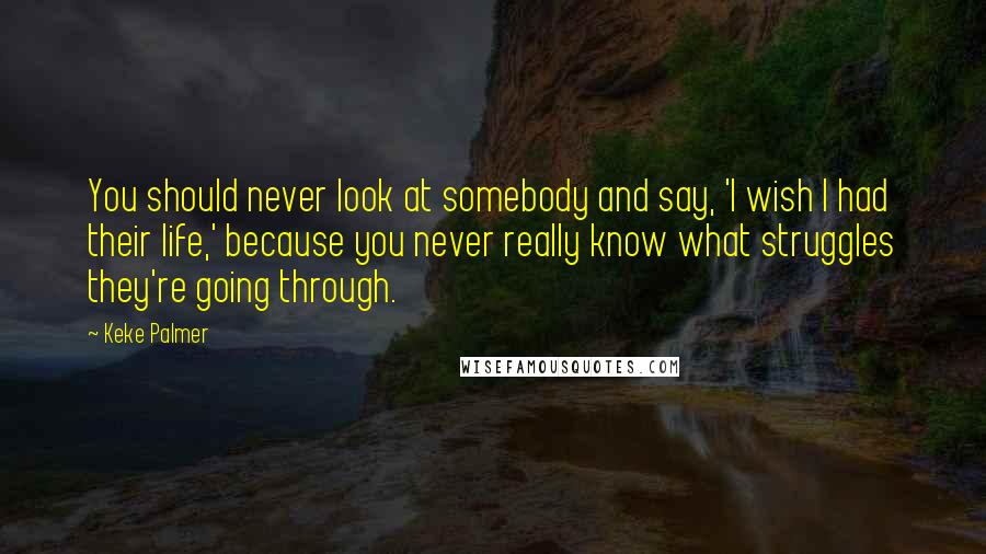 Keke Palmer Quotes: You should never look at somebody and say, 'I wish I had their life,' because you never really know what struggles they're going through.