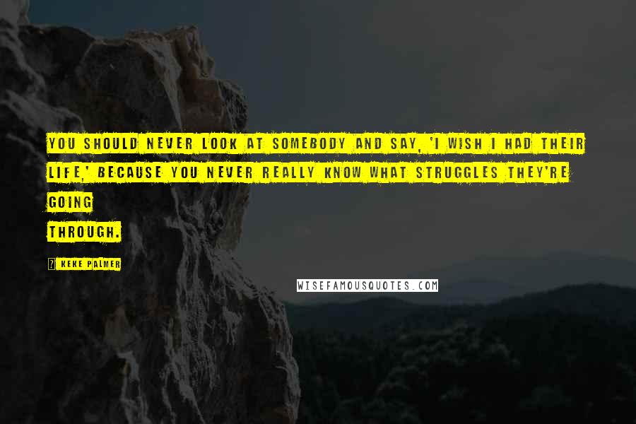 Keke Palmer Quotes: You should never look at somebody and say, 'I wish I had their life,' because you never really know what struggles they're going through.