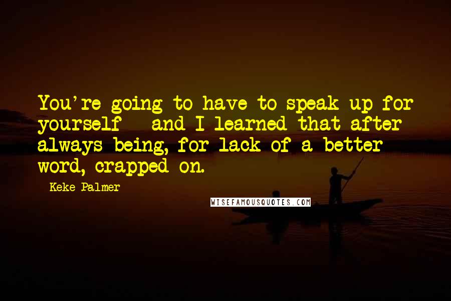 Keke Palmer Quotes: You're going to have to speak up for yourself - and I learned that after always being, for lack of a better word, crapped on.