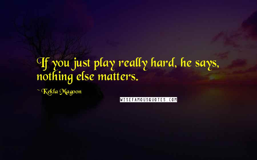 Kekla Magoon Quotes: If you just play really hard, he says, nothing else matters.