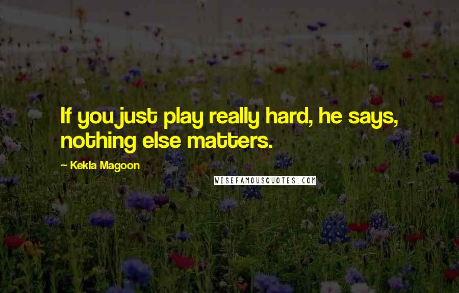 Kekla Magoon Quotes: If you just play really hard, he says, nothing else matters.