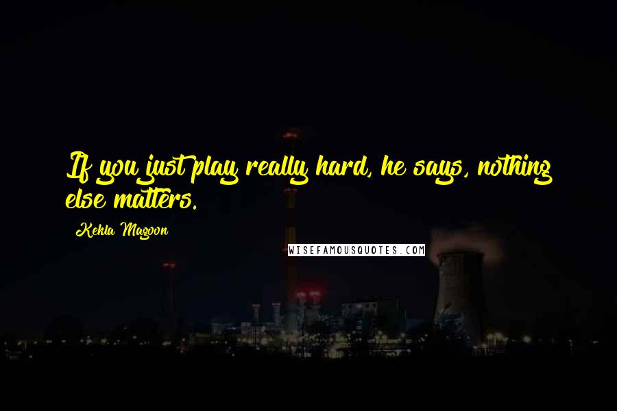 Kekla Magoon Quotes: If you just play really hard, he says, nothing else matters.