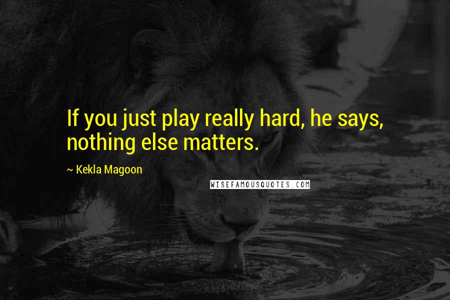 Kekla Magoon Quotes: If you just play really hard, he says, nothing else matters.